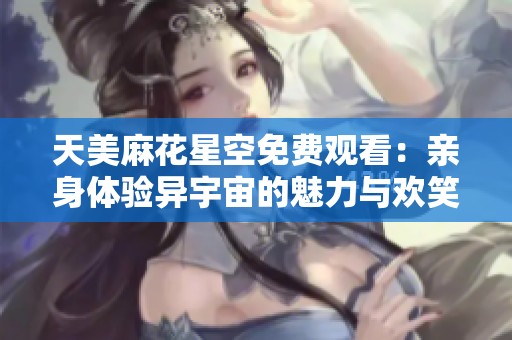 天美麻花星空免费观看：亲身体验异宇宙的魅力与欢笑