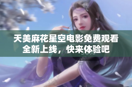 天美麻花星空电影免费观看全新上线，快来体验吧