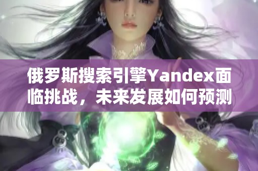 俄罗斯搜索引擎Yandex面临挑战，未来发展如何预测