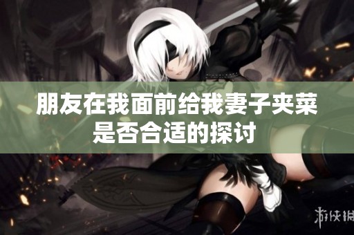 朋友在我面前给我妻子夹菜是否合适的探讨 