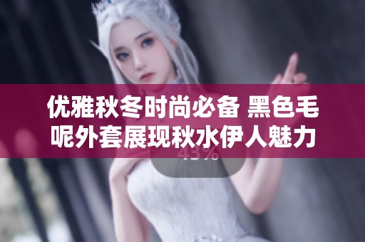 优雅秋冬时尚必备 黑色毛呢外套展现秋水伊人魅力