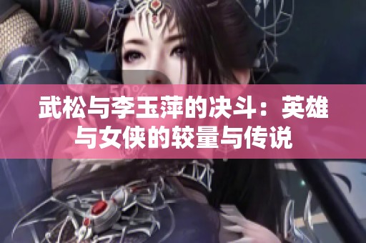 武松与李玉萍的决斗：英雄与女侠的较量与传说
