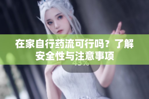 在家自行药流可行吗？了解安全性与注意事项