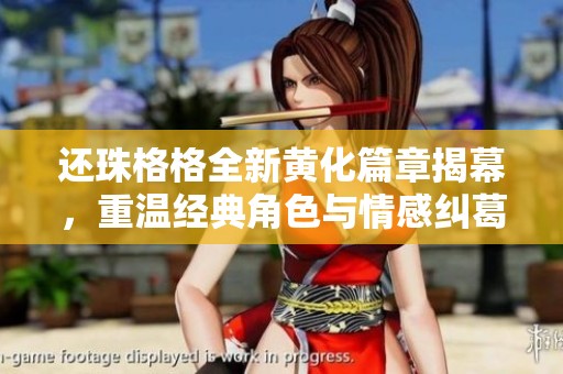 还珠格格全新黄化篇章揭幕，重温经典角色与情感纠葛