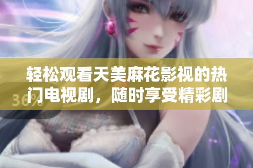轻松观看天美麻花影视的热门电视剧，随时享受精彩剧情