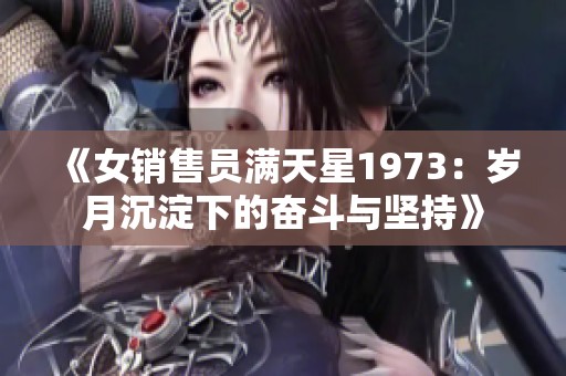 《女销售员满天星1973：岁月沉淀下的奋斗与坚持》