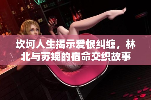 坎坷人生揭示爱恨纠缠，林北与苏婉的宿命交织故事