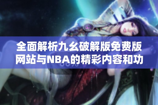 全面解析九幺破解版免费版网站与NBA的精彩内容和功能
