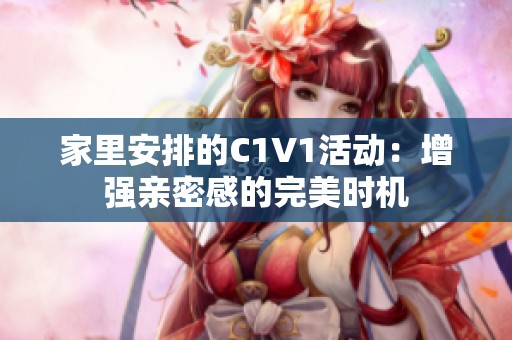 家里安排的C1V1活动：增强亲密感的完美时机