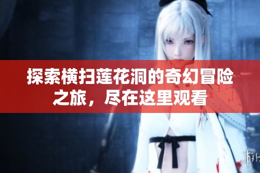 探索横扫莲花洞的奇幻冒险之旅，尽在这里观看