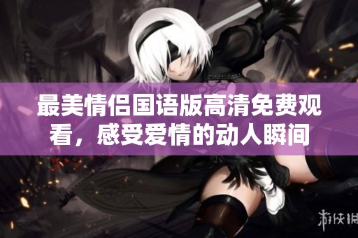 最美情侣国语版高清免费观看，感受爱情的动人瞬间