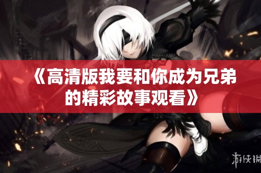 《高清版我要和你成为兄弟的精彩故事观看》