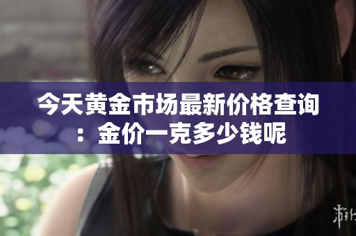 今天黄金市场最新价格查询：金价一克多少钱呢