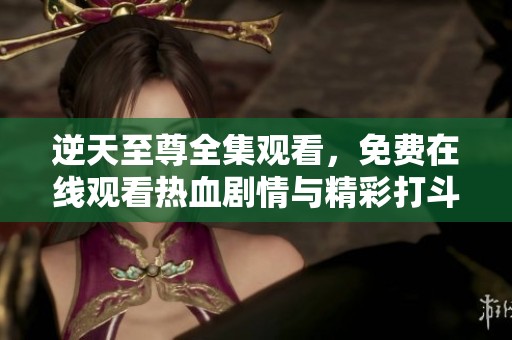 逆天至尊全集观看，免费在线观看热血剧情与精彩打斗场面