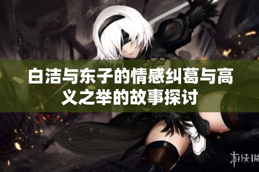 白洁与东子的情感纠葛与高义之举的故事探讨