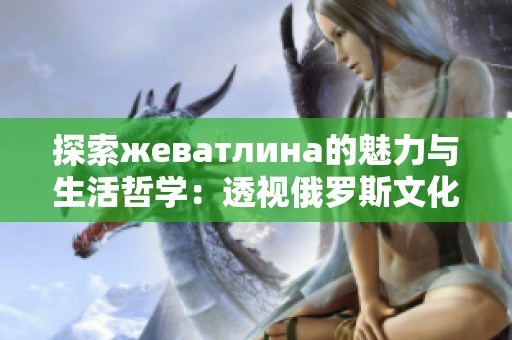 探索жеватлина的魅力与生活哲学：透视俄罗斯文化的独特魅力