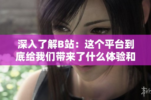 深入了解B站：这个平台到底给我们带来了什么体验和内容