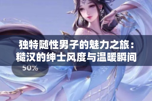 独特随性男子的魅力之旅：糙汉的绅士风度与温暖瞬间
