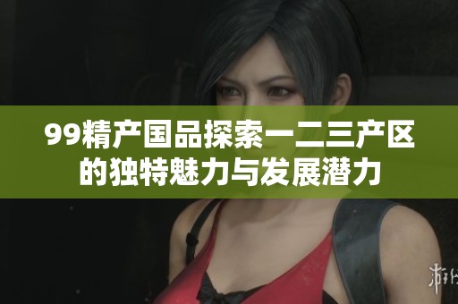 99精产国品探索一二三产区的独特魅力与发展潜力