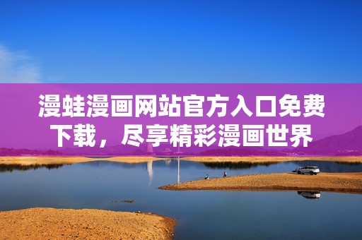 漫蛙漫画网站官方入口免费下载，尽享精彩漫画世界