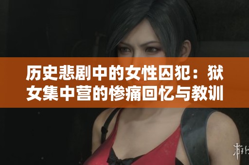 历史悲剧中的女性囚犯：狱女集中营的惨痛回忆与教训