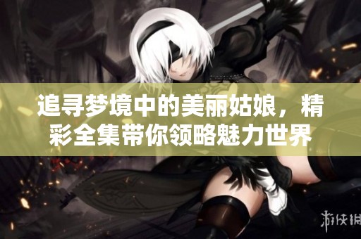 追寻梦境中的美丽姑娘，精彩全集带你领略魅力世界