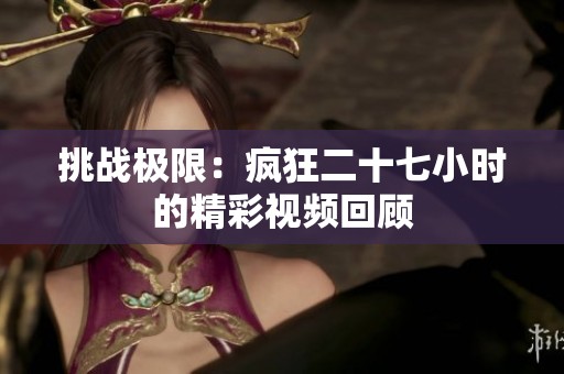 挑战极限：疯狂二十七小时的精彩视频回顾