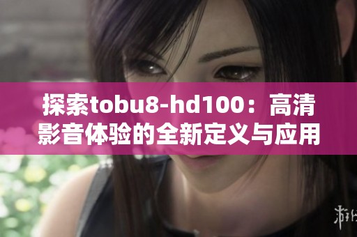 探索tobu8-hd100：高清影音体验的全新定义与应用