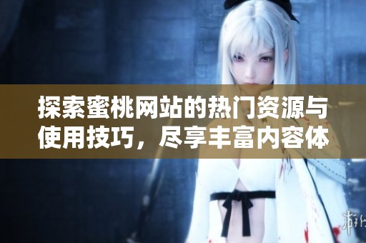 探索蜜桃网站的热门资源与使用技巧，尽享丰富内容体验