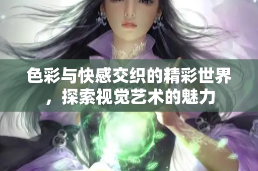 色彩与快感交织的精彩世界，探索视觉艺术的魅力