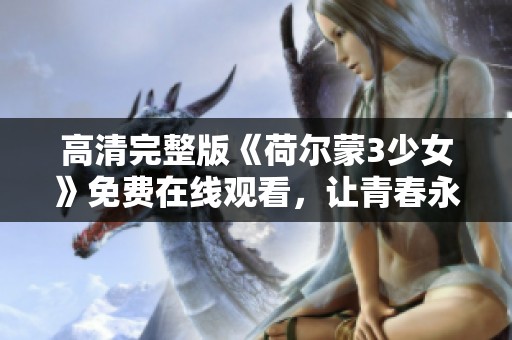 高清完整版《荷尔蒙3少女》免费在线观看，让青春永驻眼前