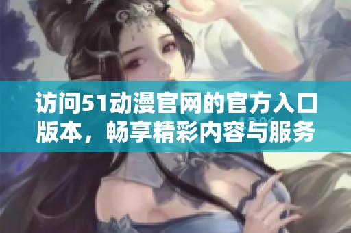访问51动漫官网的官方入口版本，畅享精彩内容与服务