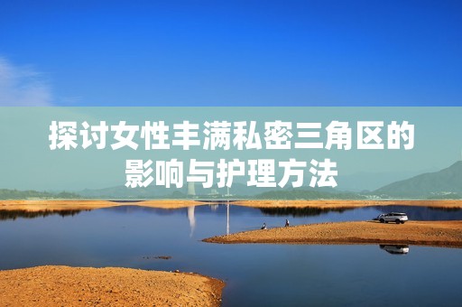探讨女性丰满私密三角区的影响与护理方法