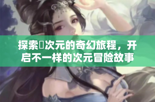 探索囧次元的奇幻旅程，开启不一样的次元冒险故事