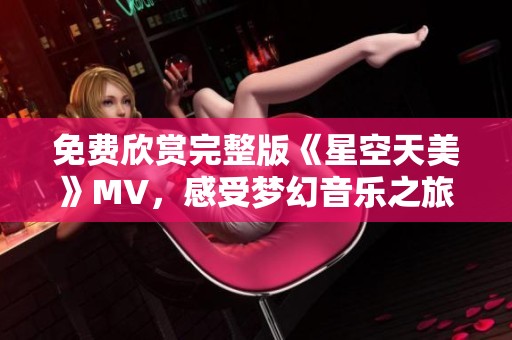 免费欣赏完整版《星空天美》MV，感受梦幻音乐之旅