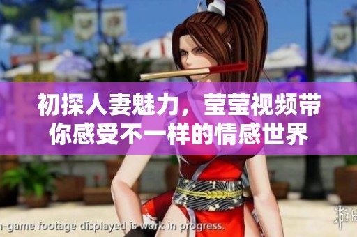初探人妻魅力，莹莹视频带你感受不一样的情感世界