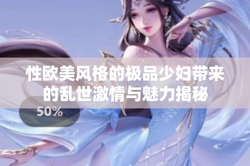 性欧美风格的极品少妇带来的乱世激情与魅力揭秘