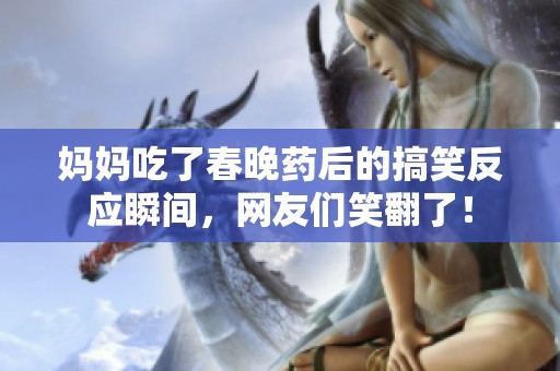 妈妈吃了春晚药后的搞笑反应瞬间，网友们笑翻了！
