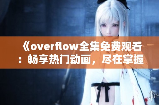 《overflow全集免费观看：畅享热门动画，尽在掌握之中》