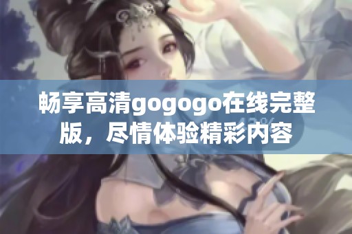畅享高清gogogo在线完整版，尽情体验精彩内容