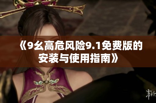 《9幺高危风险9.1免费版的安装与使用指南》