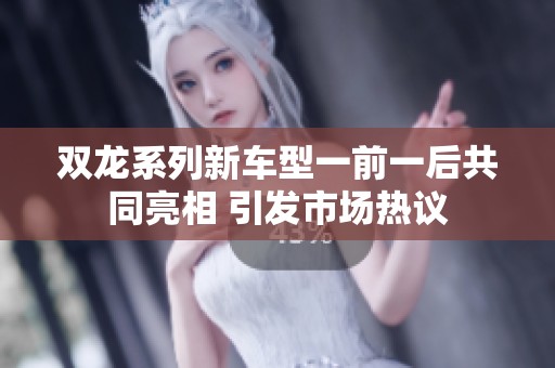 双龙系列新车型一前一后共同亮相 引发市场热议