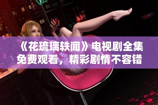 《花琉璃轶闻》电视剧全集免费观看，精彩剧情不容错过