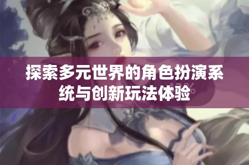探索多元世界的角色扮演系统与创新玩法体验