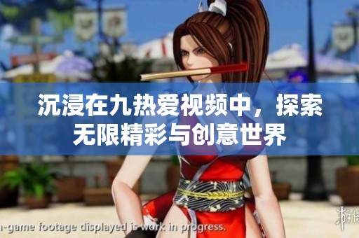 沉浸在九热爱视频中，探索无限精彩与创意世界