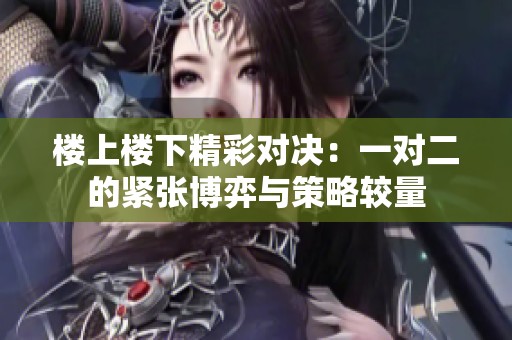 楼上楼下精彩对决：一对二的紧张博弈与策略较量
