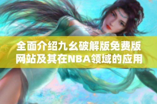 全面介绍九幺破解版免费版网站及其在NBA领域的应用与优势