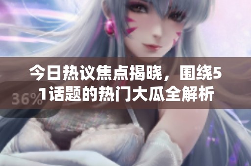 今日热议焦点揭晓，围绕51话题的热门大瓜全解析