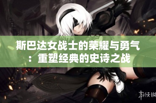 斯巴达女战士的荣耀与勇气：重塑经典的史诗之战