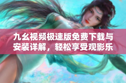 九幺视频极速版免费下载与安装详解，轻松享受观影乐趣
